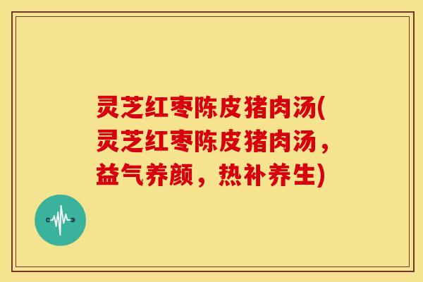 灵芝红枣陈皮猪肉汤(灵芝红枣陈皮猪肉汤,益气养颜,热补养生)