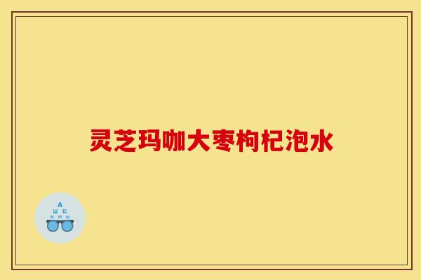 灵芝玛咖大枣枸杞泡水