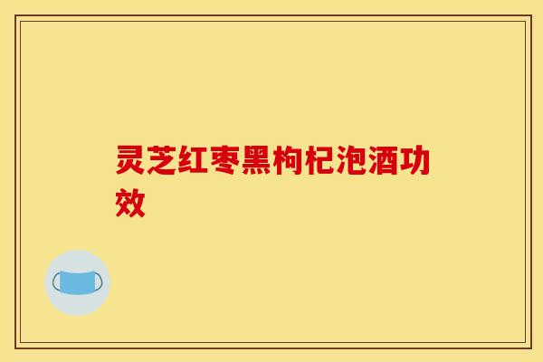 灵芝红枣黑枸杞泡酒功效