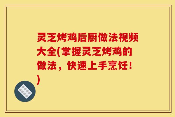 灵芝烤鸡后厨做法视频大全(掌握灵芝烤鸡的做法,快速上手烹饪!)