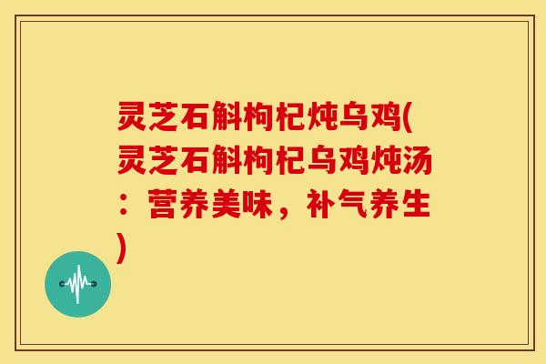 灵芝石斛枸杞炖乌鸡(灵芝石斛枸杞乌鸡炖汤:营养美味,补气养生)