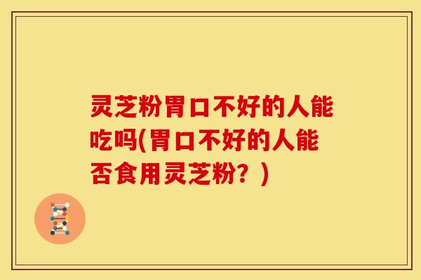 灵芝粉胃口不好的人能吃吗(胃口不好的人能否食用灵芝粉?)