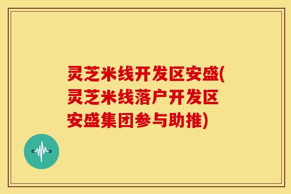 灵芝米线开发区安盛(灵芝米线落户开发区 安盛集团参与助推)