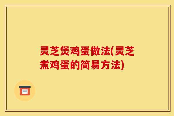 灵芝煲鸡蛋做法(灵芝煮鸡蛋的简易方法)