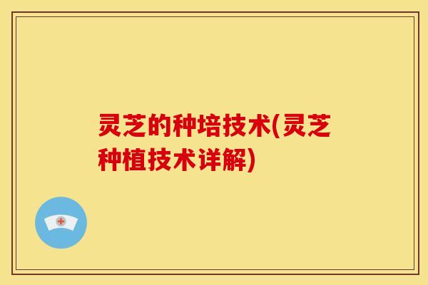 灵芝的种培技术(灵芝种植技术详解)