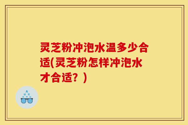 灵芝粉冲泡水温多少合适(灵芝粉怎样冲泡水才合适?)
