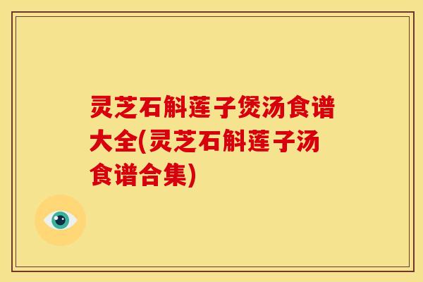 灵芝石斛莲子煲汤食谱大全(灵芝石斛莲子汤食谱合集)