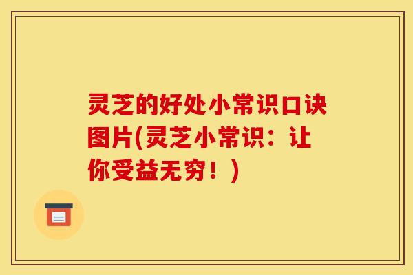 灵芝的好处小常识口诀图片(灵芝小常识：让你受益无穷！)