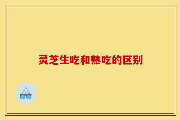 灵芝生吃和熟吃的区别