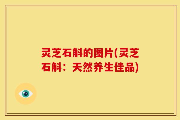 灵芝石斛的图片(灵芝石斛:天然养生佳品)