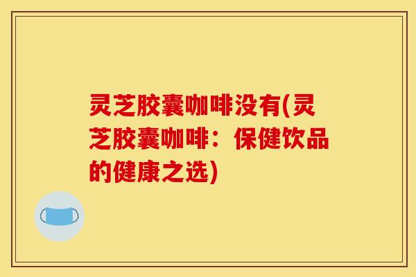 灵芝胶囊咖啡没有(灵芝胶囊咖啡：保健饮品的健康之选)