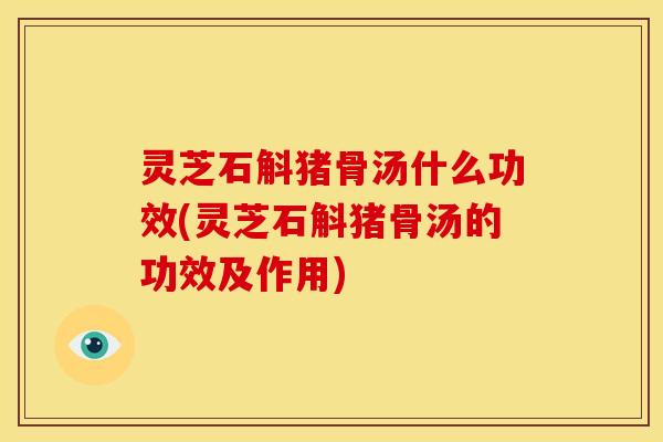灵芝石斛猪骨汤什么功效(灵芝石斛猪骨汤的功效及作用)