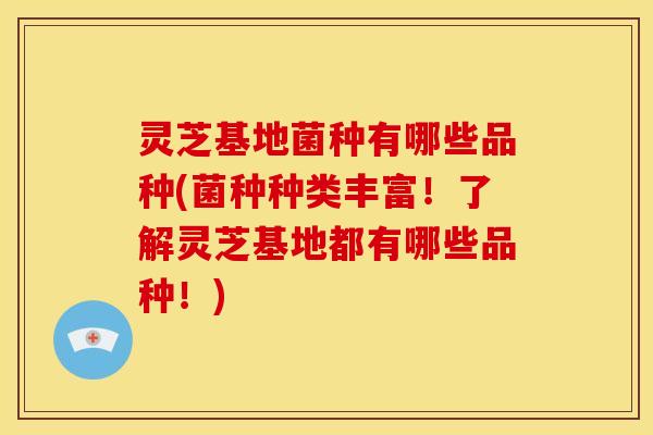 灵芝基地菌种有哪些品种(菌种种类丰富!了解灵芝基地都有哪些品种!)