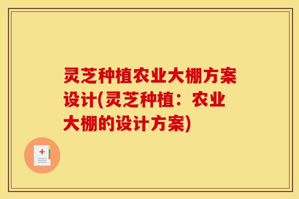 灵芝种植农业大棚方案设计(灵芝种植:农业大棚的设计方案)