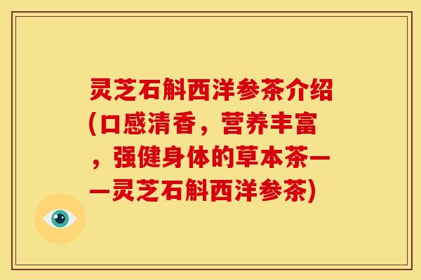 灵芝石斛西洋参茶介绍(口感清香,营养丰富,强健身体的草本茶——灵芝石斛西洋参茶)