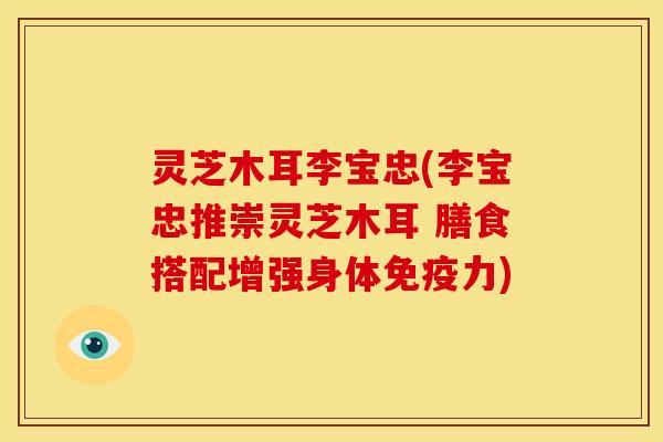灵芝木耳李宝忠(李宝忠推崇灵芝木耳 膳食搭配增强身体免疫力)