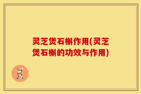 灵芝煲石槲作用(灵芝煲石槲的功效与作用)