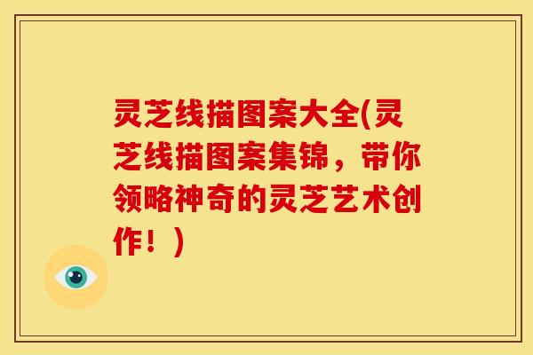 灵芝线描图案大全(灵芝线描图案集锦,带你领略神奇的灵芝艺术创作!)