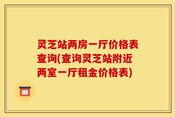 灵芝站两房一厅价格表查询(查询灵芝站附近两室一厅租金价格表)