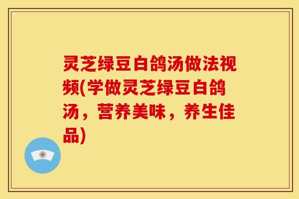 灵芝绿豆白鸽汤做法视频(学做灵芝绿豆白鸽汤,营养美味,养生佳品)
