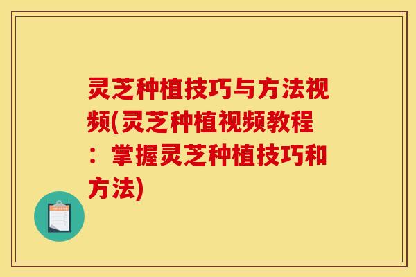 灵芝种植技巧与方法视频(灵芝种植视频教程:掌握灵芝种植技巧和方法)