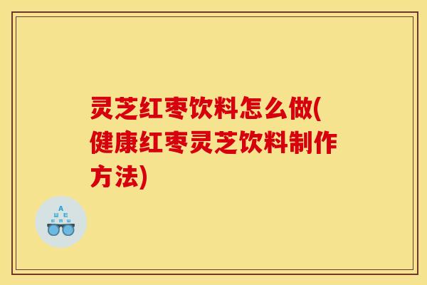 灵芝红枣饮料怎么做(健康红枣灵芝饮料制作方法)