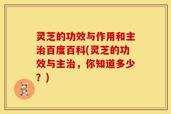 灵芝的功效与作用和主治百度百科(灵芝的功效与主治,你知道多少?)