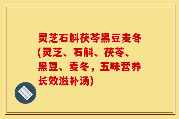 灵芝石斛茯苓黑豆麦冬(灵芝、石斛、茯苓、黑豆、麦冬,五味营养长效滋补汤)