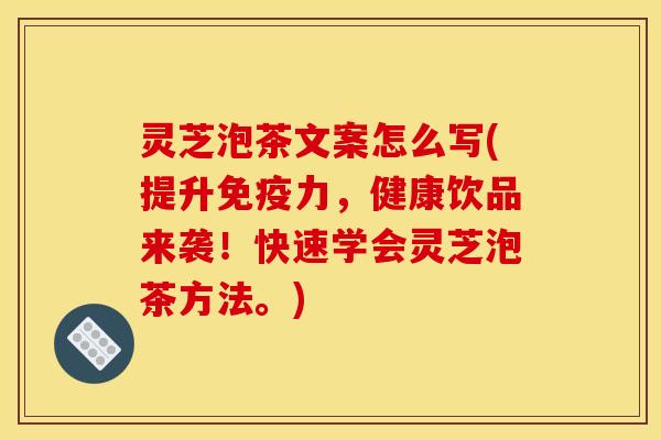 灵芝泡茶文案怎么写(提升免疫力,健康饮品来袭!快速学会灵芝泡茶方法。)