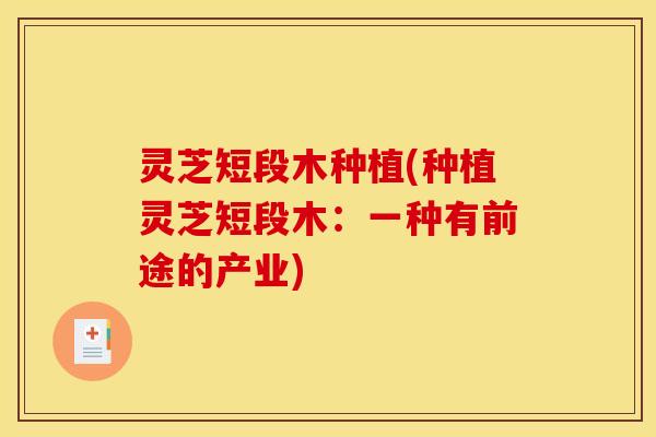 灵芝短段木种植(种植灵芝短段木：一种有前途的产业)