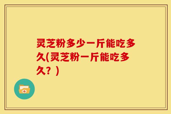 灵芝粉多少一斤能吃多久(灵芝粉一斤能吃多久？)