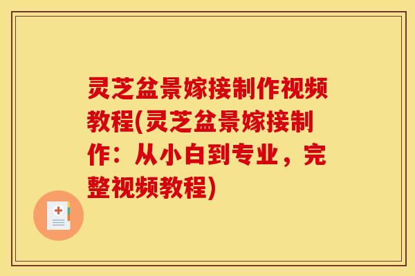 灵芝盆景嫁接制作视频教程(灵芝盆景嫁接制作:从小白到专业,完整视频教程)