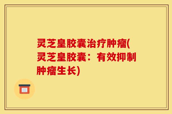 灵芝皇胶囊治疗肿瘤(灵芝皇胶囊:有效抑制肿瘤生长)