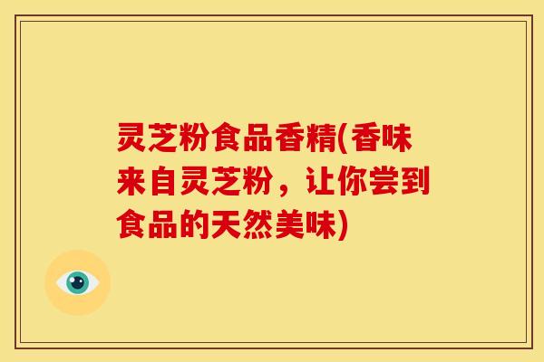 灵芝粉食品香精(香味来自灵芝粉，让你尝到食品的天然美味)