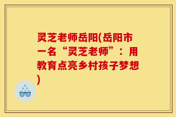 灵芝老师岳阳(岳阳市一名“灵芝老师”:用教育点亮乡村孩子梦想)
