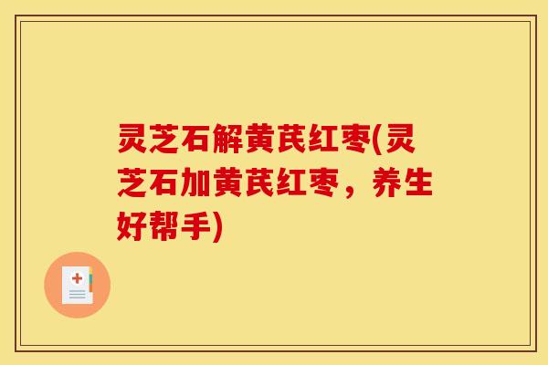 灵芝石解黄芪红枣(灵芝石加黄芪红枣,养生好帮手)
