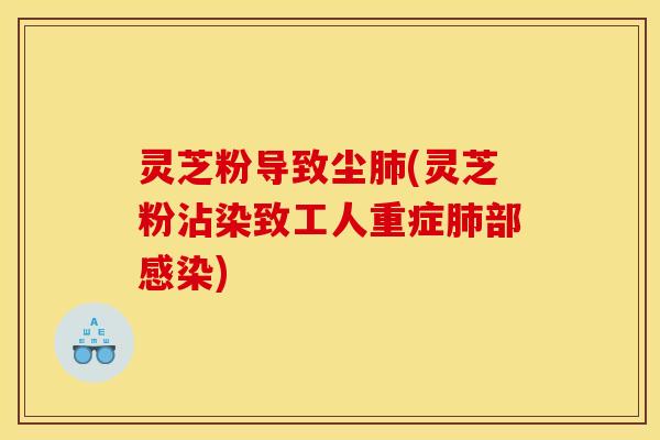 灵芝粉导致尘肺(灵芝粉沾染致工人重症肺部感染)