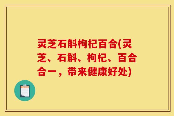 灵芝石斛枸杞百合(灵芝、石斛、枸杞、百合合一,带来健康好处)