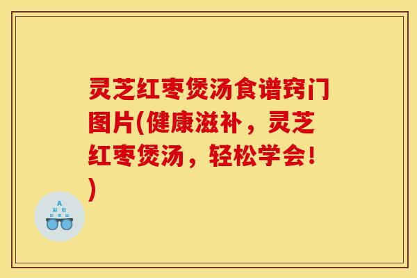 灵芝红枣煲汤食谱窍门图片(健康滋补,灵芝红枣煲汤,轻松学会!)