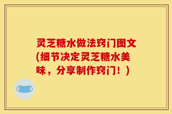 灵芝糖水做法窍门图文(细节决定灵芝糖水美味，分享制作窍门！)
