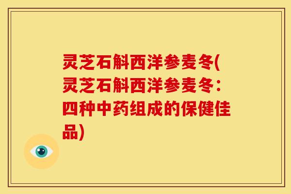 灵芝石斛西洋参麦冬(灵芝石斛西洋参麦冬：四种中药组成的保健佳品)