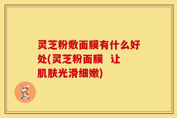灵芝粉敷面膜有什么好处(灵芝粉面膜 让肌肤光滑细嫩)