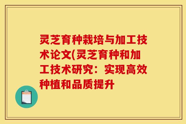 灵芝育种栽培与加工技术论文(灵芝育种和加工技术研究：实现高效种植和品质提升