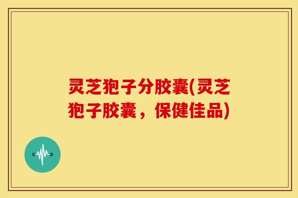 灵芝狍子分胶囊(灵芝狍子胶囊，保健佳品)