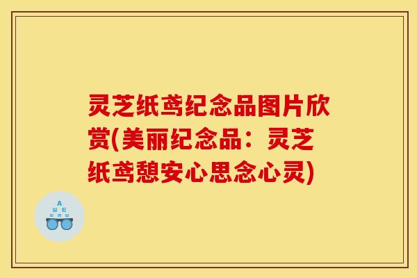 灵芝纸鸢纪念品图片欣赏(美丽纪念品:灵芝纸鸢憩安心思念心灵)