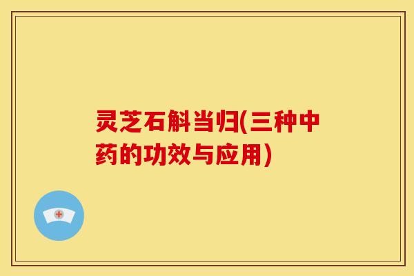 灵芝石斛当归(三种中药的功效与应用)