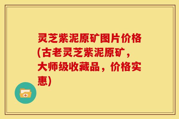 灵芝紫泥原矿图片价格(古老灵芝紫泥原矿,大师级收藏品,价格实惠)
