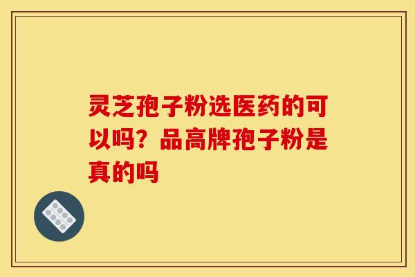 灵芝孢子粉选医药的可以吗?品高牌孢子粉是真的吗