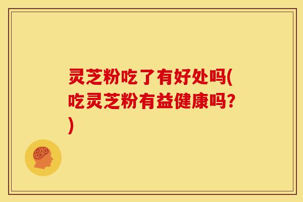 灵芝粉吃了有好处吗(吃灵芝粉有益健康吗?)