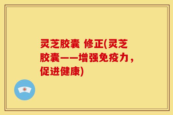 灵芝胶囊 修正(灵芝胶囊——增强免疫力,促进健康)